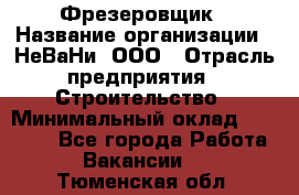 Фрезеровщик › Название организации ­ НеВаНи, ООО › Отрасль предприятия ­ Строительство › Минимальный оклад ­ 60 000 - Все города Работа » Вакансии   . Тюменская обл.